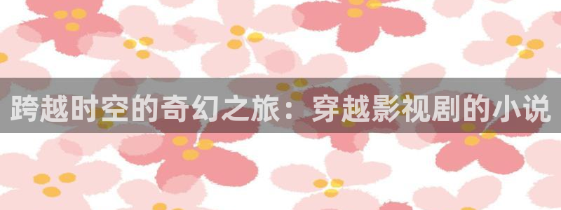 老丝瓜视频：跨越时空的奇幻之旅：穿越影视剧的小说